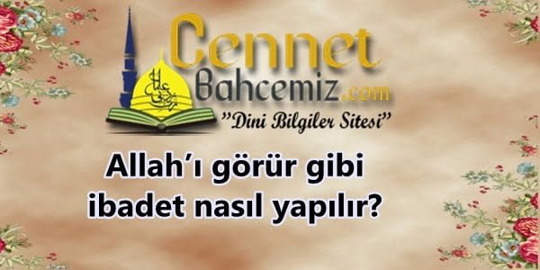 Allah’ı görür gibi ibadet nasıl yapılır?
